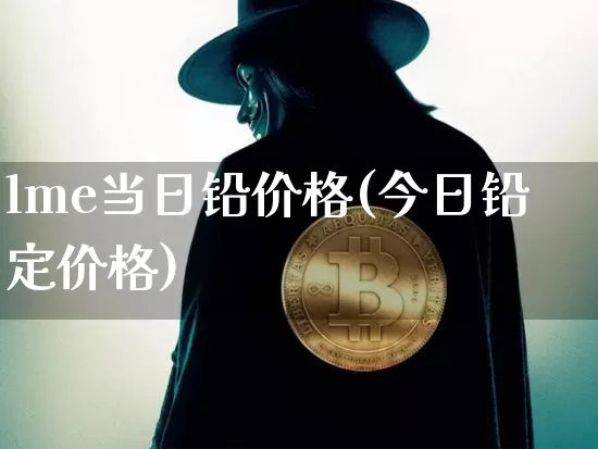 lme当日铅价格(今日铅定价格)_https://www.qgjzrcxxzxpt.com_上期能源_第1张