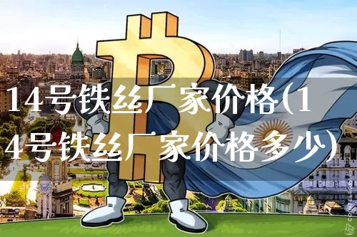 14号铁丝厂家价格(14号铁丝厂家价格多少)_https://www.qgjzrcxxzxpt.com_中金所_第1张