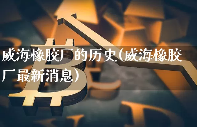 威海橡胶厂的历史(威海橡胶厂最新消息)_https://www.qgjzrcxxzxpt.com_大商所_第1张