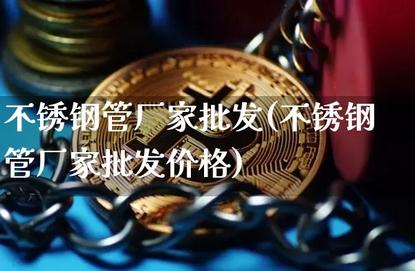 不锈钢管厂家批发(不锈钢管厂家批发价格)_https://www.qgjzrcxxzxpt.com_中金所_第1张