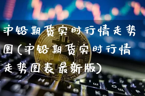 沪铅期货实时行情走势图(沪铅期货实时行情走势图表最新版)_https://www.qgjzrcxxzxpt.com_大商所_第1张