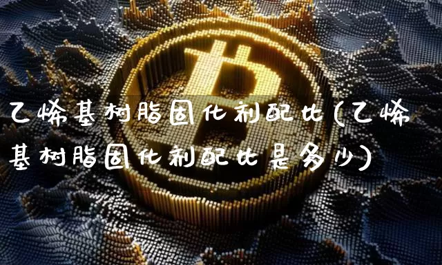乙烯基树脂固化剂配比(乙烯基树脂固化剂配比是多少)_https://www.qgjzrcxxzxpt.com_上期能源_第1张