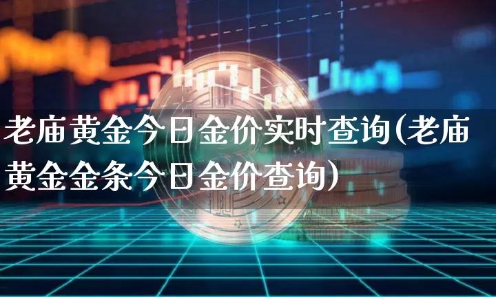 老庙黄金今日金价实时查询(老庙黄金金条今日金价查询)_https://www.qgjzrcxxzxpt.com_广期所_第1张