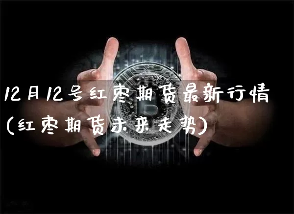 12月12号红枣期货最新行情(红枣期货未来走势)_https://www.qgjzrcxxzxpt.com_中金所_第1张