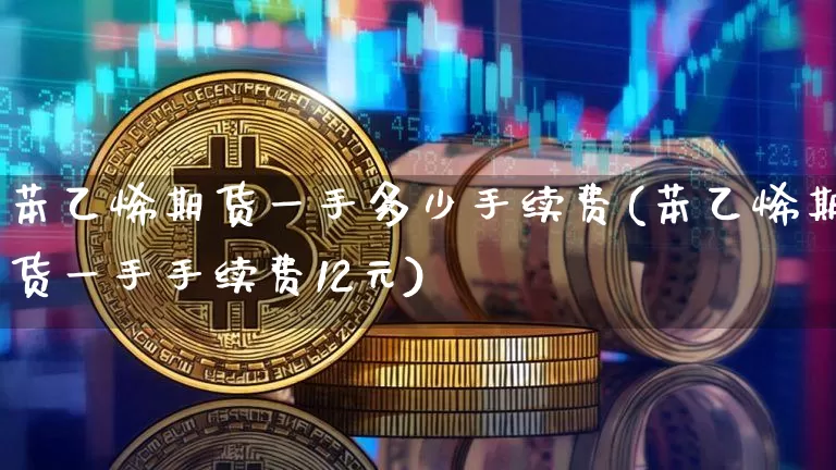 苯乙烯期货一手多少手续费(苯乙烯期货一手手续费12元)_https://www.qgjzrcxxzxpt.com_广期所_第1张