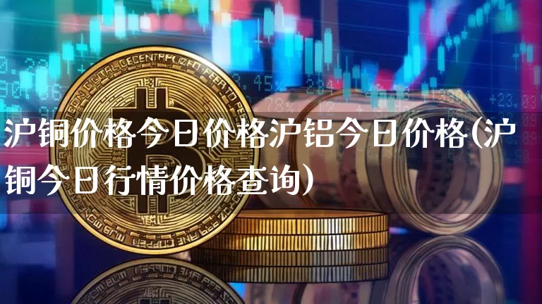 沪铜价格今日价格沪铝今日价格(沪铜今日行情价格查询)_https://www.qgjzrcxxzxpt.com_大商所_第1张