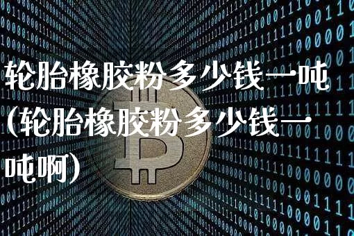 轮胎橡胶粉多少钱一吨(轮胎橡胶粉多少钱一吨啊)_https://www.qgjzrcxxzxpt.com_中金所_第1张