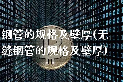 钢管的规格及壁厚(无缝钢管的规格及壁厚)_https://www.qgjzrcxxzxpt.com_上期能源_第1张