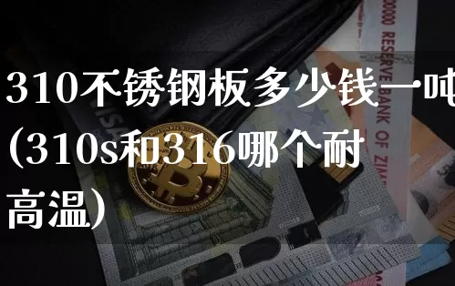 310不锈钢板多少钱一吨(310s和316哪个耐高温)_https://www.qgjzrcxxzxpt.com_广期所_第1张