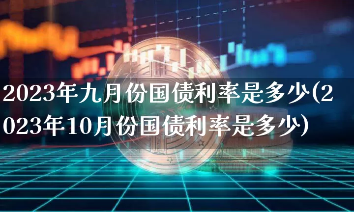 2023年九月份国债利率是多少(2023年10月份国债利率是多少)_https://www.qgjzrcxxzxpt.com_中金所_第1张