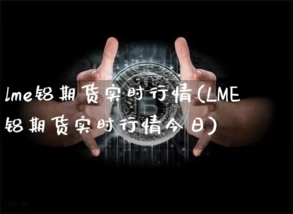lme铝期货实时行情(LME铝期货实时行情今日)_https://www.qgjzrcxxzxpt.com_大商所_第1张
