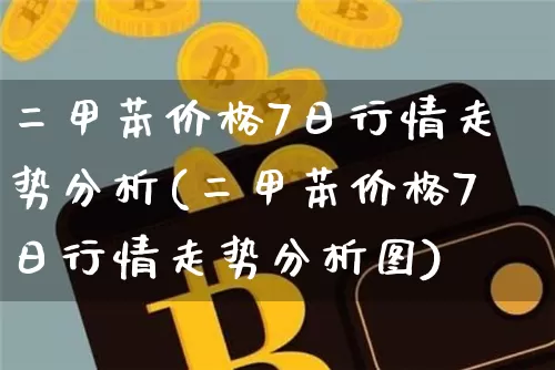 二甲苯价格7日行情走势分析(二甲苯价格7日行情走势分析图)_https://www.qgjzrcxxzxpt.com_广期所_第1张
