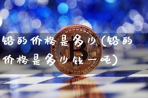 铅的价格是多少(铅的价格是多少钱一吨)_https://www.qgjzrcxxzxpt.com_郑商所_第1张