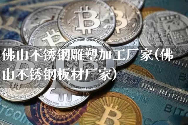 佛山不锈钢雕塑加工厂家(佛山不锈钢板材厂家)_https://www.qgjzrcxxzxpt.com_大商所_第1张