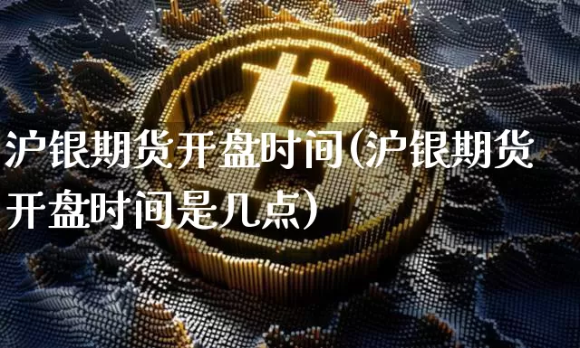 沪银期货开盘时间(沪银期货开盘时间是几点)_https://www.qgjzrcxxzxpt.com_郑商所_第1张