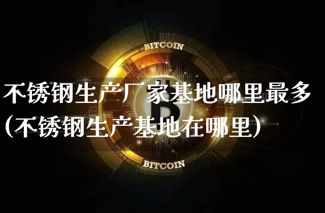 不锈钢生产厂家基地哪里最多(不锈钢生产基地在哪里)_https://www.qgjzrcxxzxpt.com_广期所_第1张