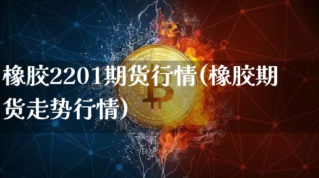 橡胶2201期货行情(橡胶期货走势行情)_https://www.qgjzrcxxzxpt.com_郑商所_第1张