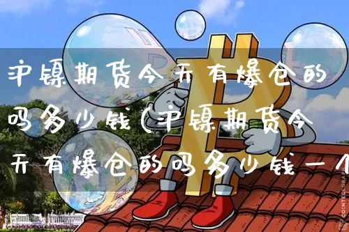 沪镍期货今天有爆仓的吗多少钱(沪镍期货今天有爆仓的吗多少钱一个)_https://www.qgjzrcxxzxpt.com_郑商所_第1张