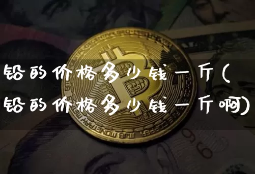 铅的价格多少钱一斤(铅的价格多少钱一斤啊)_https://www.qgjzrcxxzxpt.com_中金所_第1张