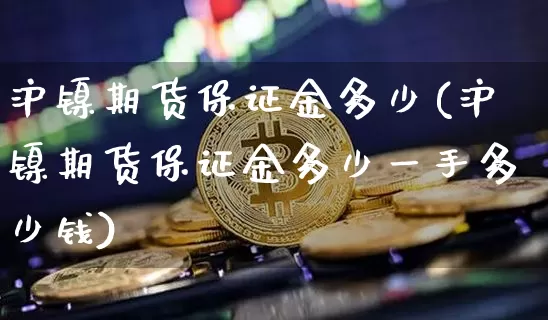 沪镍期货保证金多少(沪镍期货保证金多少一手多少钱)_https://www.qgjzrcxxzxpt.com_广期所_第1张