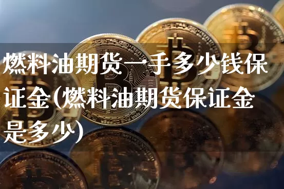 燃料油期货一手多少钱保证金(燃料油期货保证金是多少)_https://www.qgjzrcxxzxpt.com_广期所_第1张