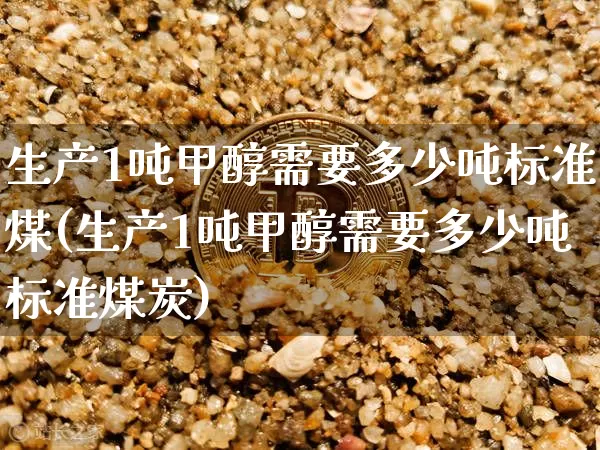 生产1吨甲醇需要多少吨标准煤(生产1吨甲醇需要多少吨标准煤炭)_https://www.qgjzrcxxzxpt.com_广期所_第1张