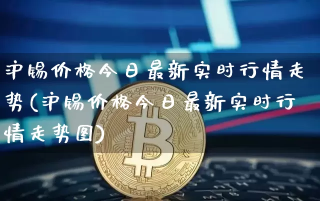 沪锡价格今日最新实时行情走势(沪锡价格今日最新实时行情走势图)_https://www.qgjzrcxxzxpt.com_上期能源_第1张