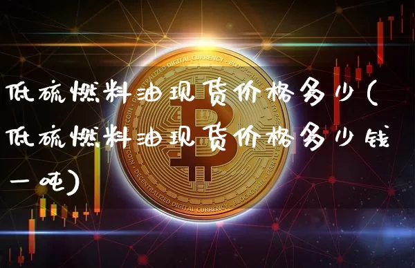 低硫燃料油现货价格多少(低硫燃料油现货价格多少钱一吨)_https://www.qgjzrcxxzxpt.com_郑商所_第1张