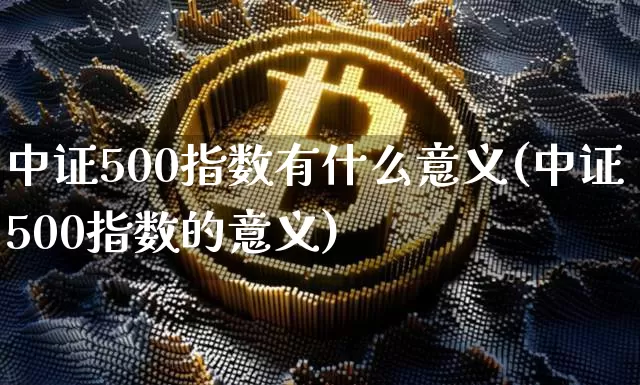 中证500指数有什么意义(中证500指数的意义)_https://www.qgjzrcxxzxpt.com_大商所_第1张