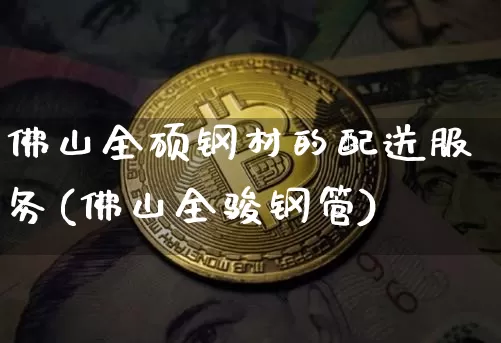 佛山全硕钢材的配送服务(佛山全骏钢管)_https://www.qgjzrcxxzxpt.com_上期能源_第1张