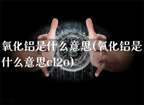 氧化铝是什么意思(氧化铝是什么意思cl2o)_https://www.qgjzrcxxzxpt.com_广期所_第1张