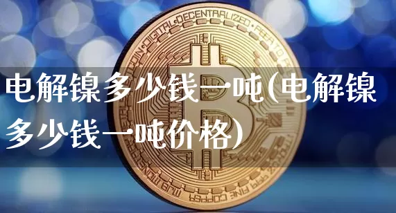 电解镍多少钱一吨(电解镍多少钱一吨价格)_https://www.qgjzrcxxzxpt.com_大商所_第1张