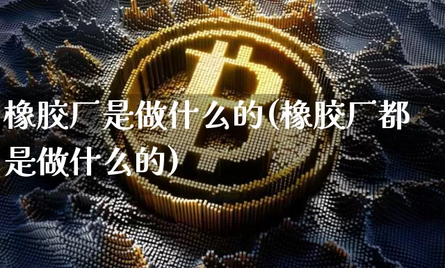 橡胶厂是做什么的(橡胶厂都是做什么的)_https://www.qgjzrcxxzxpt.com_上期能源_第1张