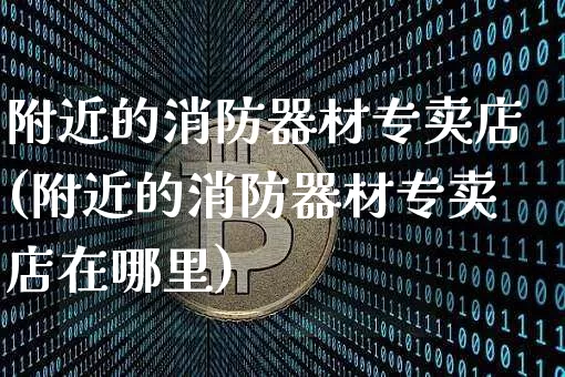附近的消防器材专卖店(附近的消防器材专卖店在哪里)_https://www.qgjzrcxxzxpt.com_上期能源_第1张