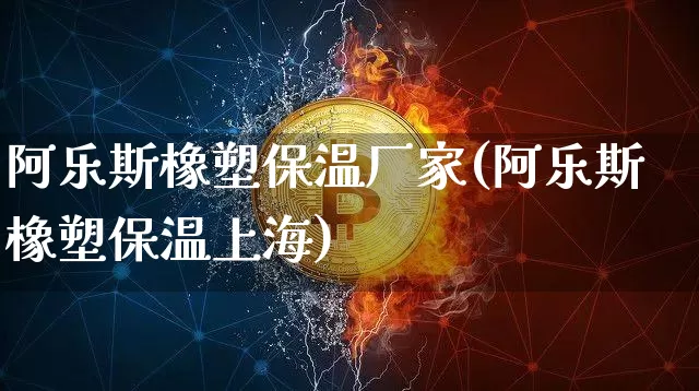 阿乐斯橡塑保温厂家(阿乐斯橡塑保温上海)_https://www.qgjzrcxxzxpt.com_上期能源_第1张