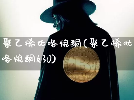 聚乙烯比咯烷酮(聚乙烯吡咯烷酮k30)_https://www.qgjzrcxxzxpt.com_上期能源_第1张