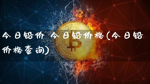 今日铅价 今日铅价格(今日铅价格查询)_https://www.qgjzrcxxzxpt.com_上期所_第1张