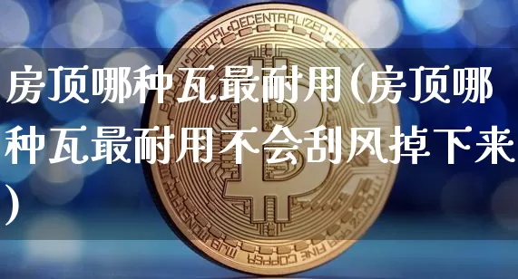房顶哪种瓦最耐用(房顶哪种瓦最耐用不会刮风掉下来)_https://www.qgjzrcxxzxpt.com_广期所_第1张