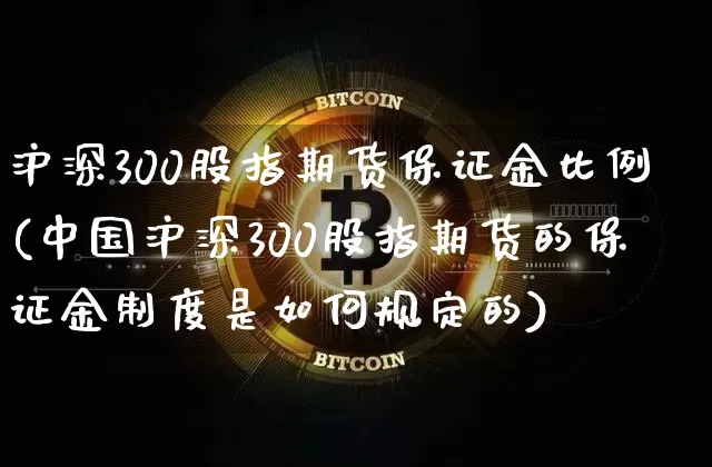 沪深300股指期货保证金比例(中国沪深300股指期货的保证金制度是如何规定的)_https://www.qgjzrcxxzxpt.com_上期能源_第1张