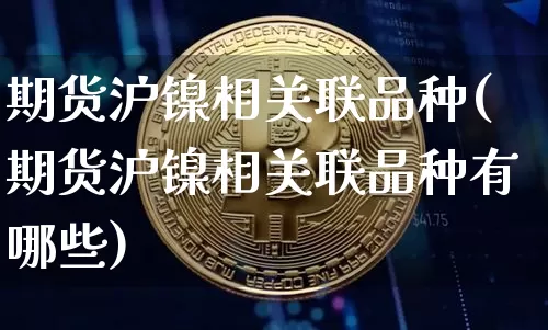 期货沪镍相关联品种(期货沪镍相关联品种有哪些)_https://www.qgjzrcxxzxpt.com_大商所_第1张