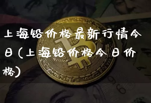 上海铅价格最新行情今日(上海铅价格今日价格)_https://www.qgjzrcxxzxpt.com_上期所_第1张