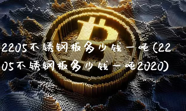 2205不锈钢板多少钱一吨(2205不锈钢板多少钱一吨2020)_https://www.qgjzrcxxzxpt.com_中金所_第1张