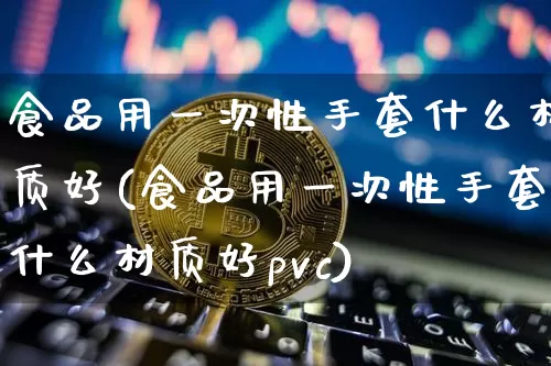 食品用一次性手套什么材质好(食品用一次性手套什么材质好pvc)_https://www.qgjzrcxxzxpt.com_广期所_第1张