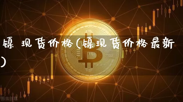 镍 现货价格(镍现货价格最新)_https://www.qgjzrcxxzxpt.com_郑商所_第1张