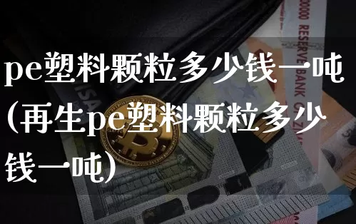 pe塑料颗粒多少钱一吨(再生pe塑料颗粒多少钱一吨)_https://www.qgjzrcxxzxpt.com_郑商所_第1张
