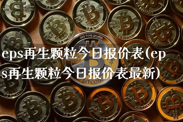 eps再生颗粒今日报价表(eps再生颗粒今日报价表最新)_https://www.qgjzrcxxzxpt.com_上期能源_第1张