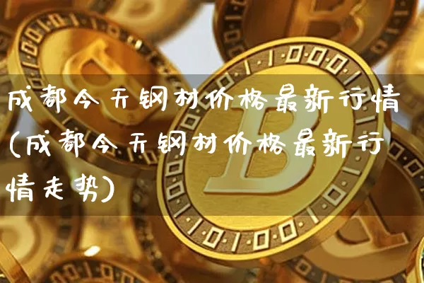 成都今天钢材价格最新行情(成都今天钢材价格最新行情走势)_https://www.qgjzrcxxzxpt.com_上期所_第1张