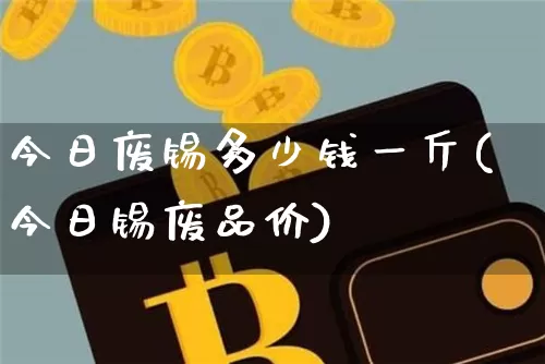 今日废锡多少钱一斤(今日锡废品价)_https://www.qgjzrcxxzxpt.com_上期能源_第1张