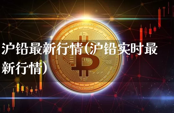 沪铅最新行情(沪铅实时最新行情)_https://www.qgjzrcxxzxpt.com_上期所_第1张