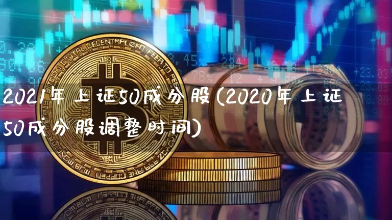 2021年上证50成分股(2020年上证50成分股调整时间)_https://www.qgjzrcxxzxpt.com_广期所_第1张